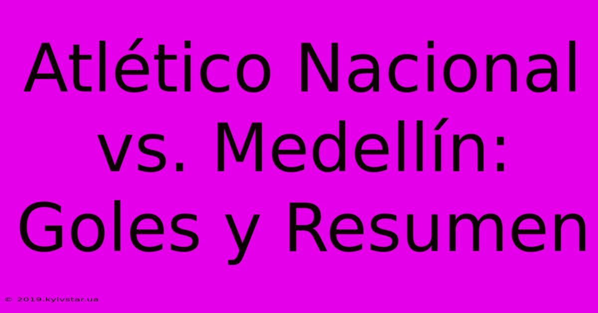 Atlético Nacional Vs. Medellín: Goles Y Resumen