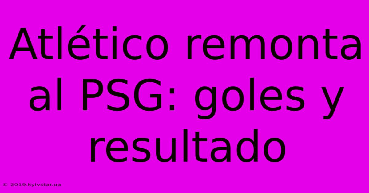 Atlético Remonta Al PSG: Goles Y Resultado