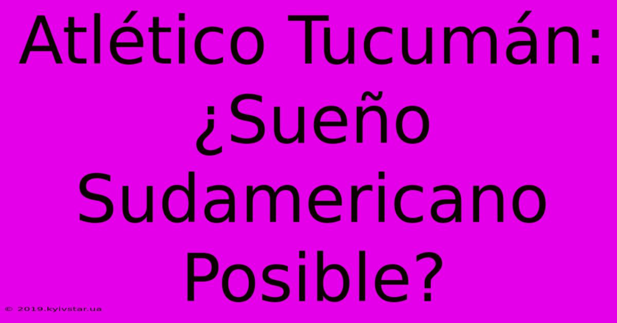 Atlético Tucumán: ¿Sueño Sudamericano Posible?