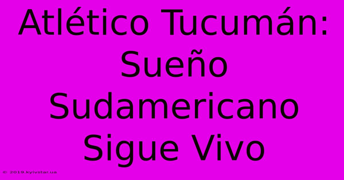 Atlético Tucumán: Sueño Sudamericano Sigue Vivo