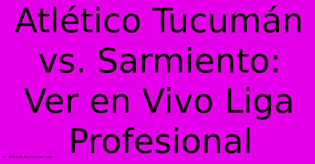 Atlético Tucumán Vs. Sarmiento: Ver En Vivo Liga Profesional