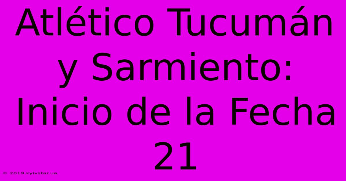 Atlético Tucumán Y Sarmiento:  Inicio De La Fecha 21