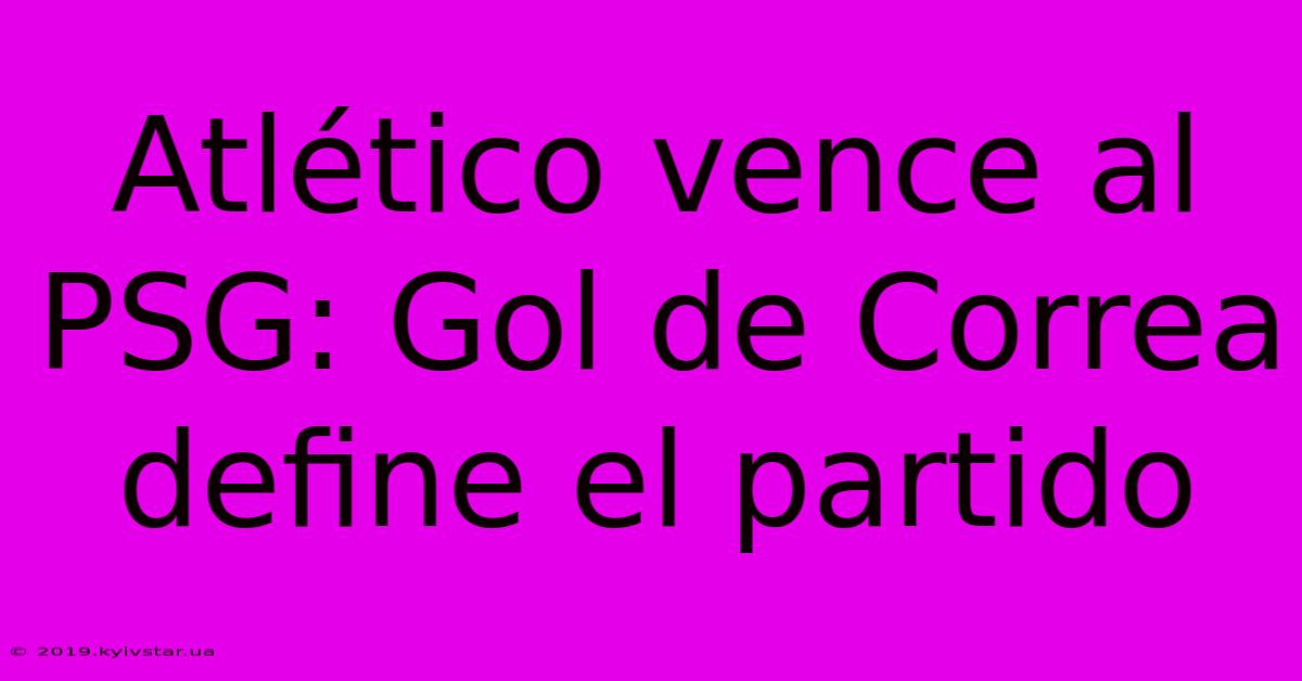 Atlético Vence Al PSG: Gol De Correa Define El Partido 