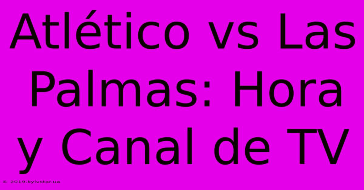 Atlético Vs Las Palmas: Hora Y Canal De TV