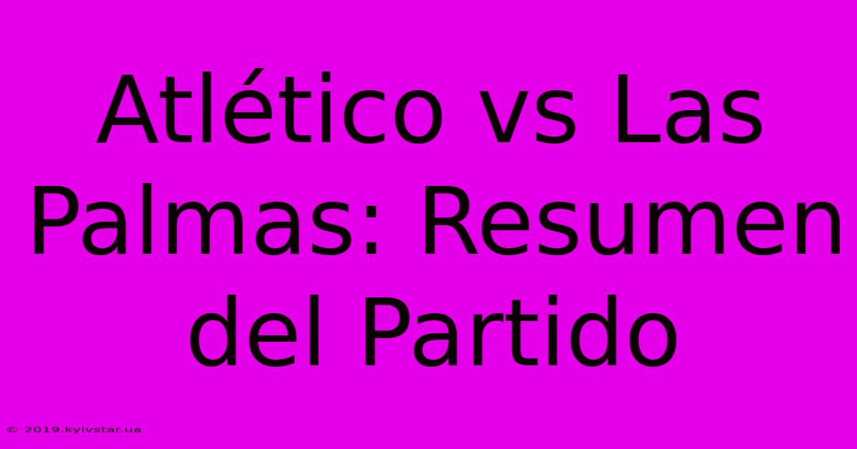 Atlético Vs Las Palmas: Resumen Del Partido