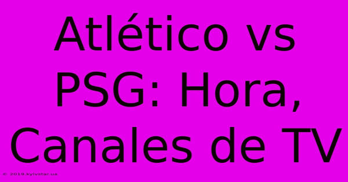 Atlético Vs PSG: Hora, Canales De TV