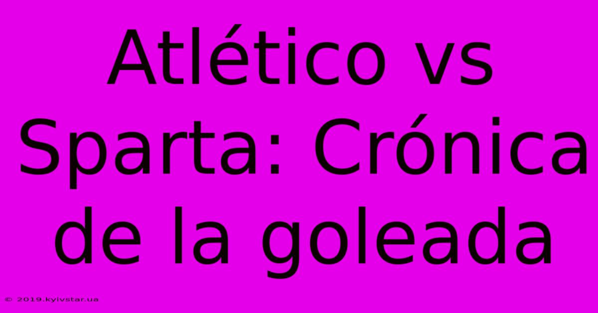 Atlético Vs Sparta: Crónica De La Goleada