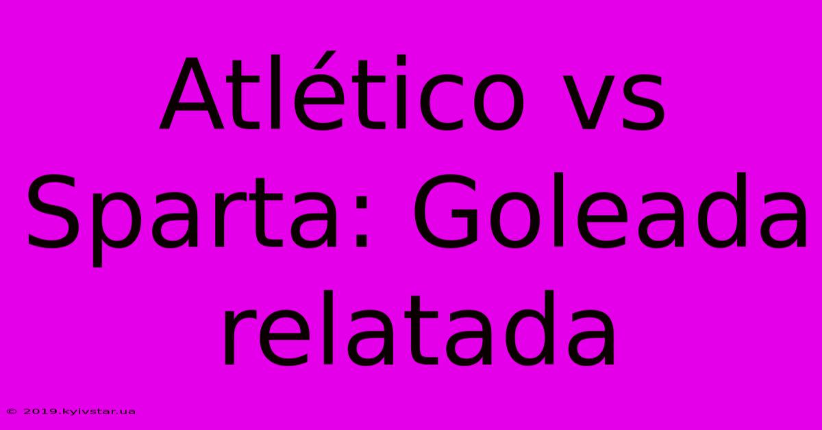 Atlético Vs Sparta: Goleada Relatada