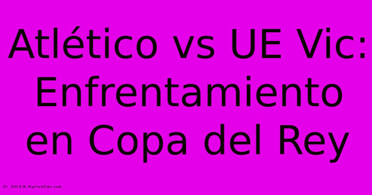 Atlético Vs UE Vic: Enfrentamiento En Copa Del Rey