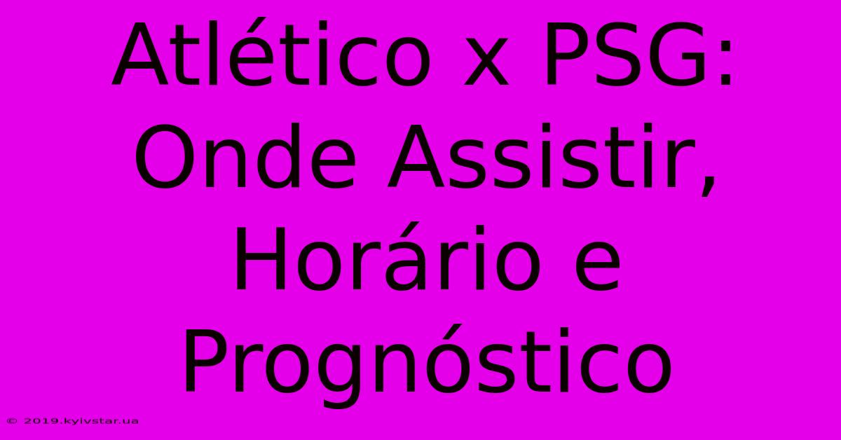 Atlético X PSG:  Onde Assistir, Horário E Prognóstico