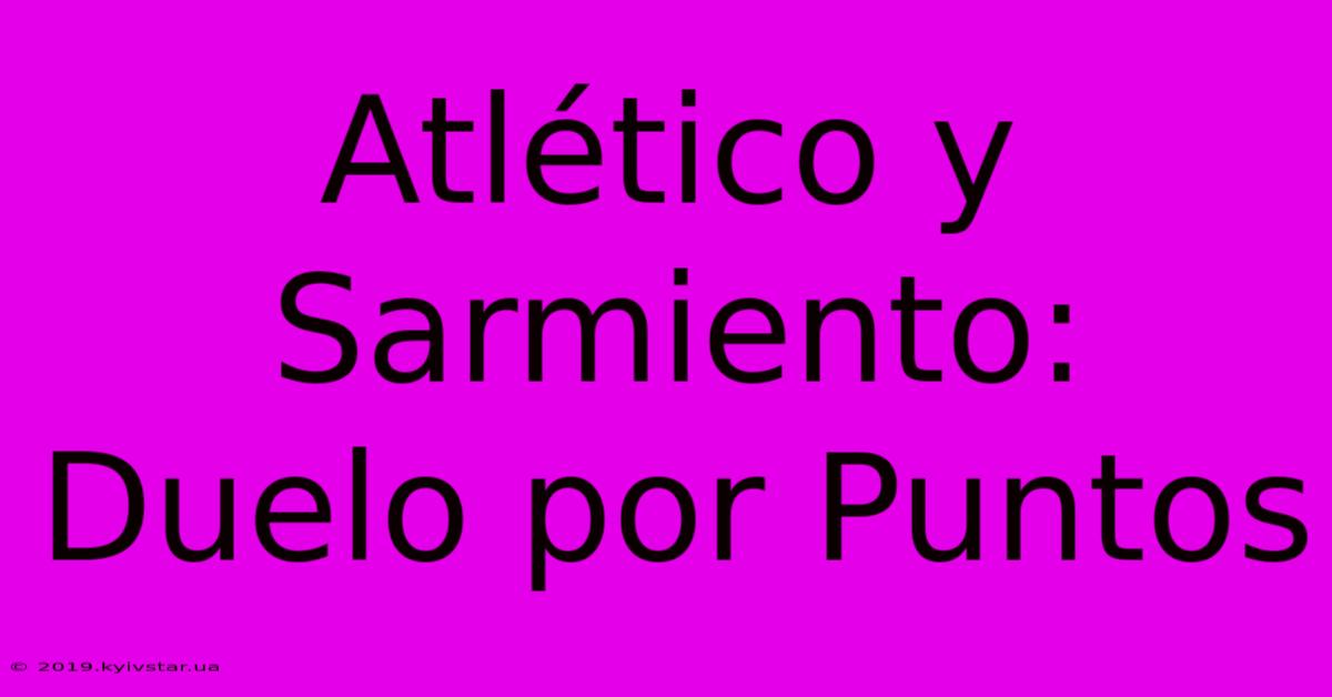 Atlético Y Sarmiento: Duelo Por Puntos