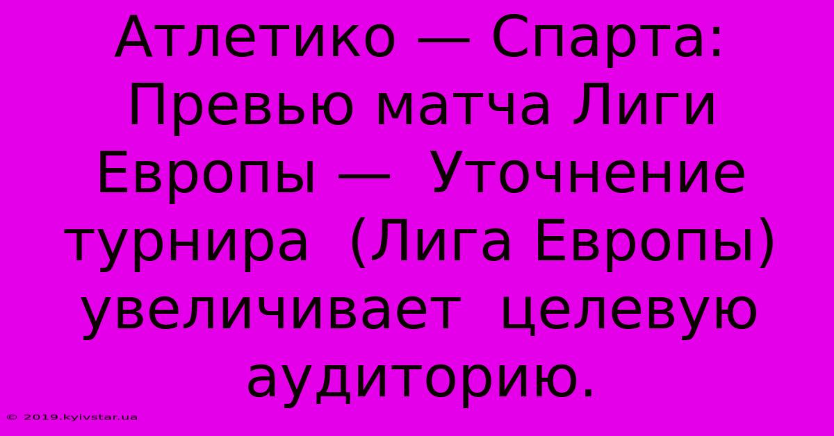 Атлетико — Спарта:  Превью Матча Лиги Европы —  Уточнение  Турнира  (Лига Европы) Увеличивает  Целевую Аудиторию.