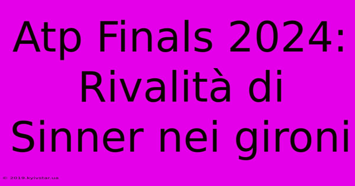 Atp Finals 2024: Rivalità Di Sinner Nei Gironi