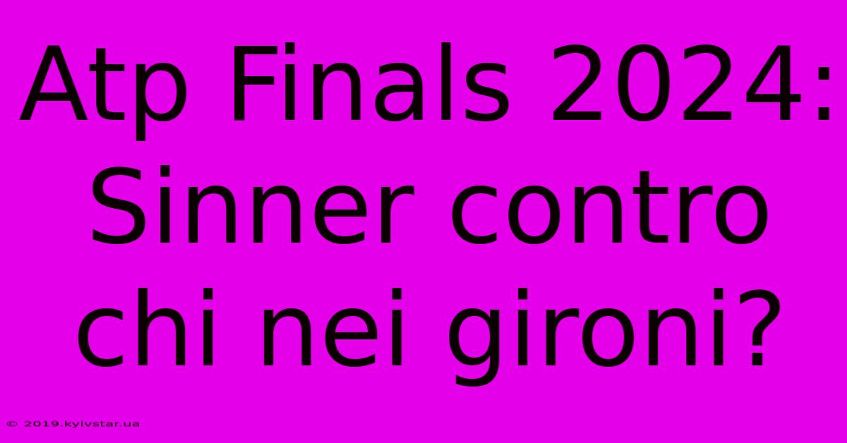 Atp Finals 2024: Sinner Contro Chi Nei Gironi?