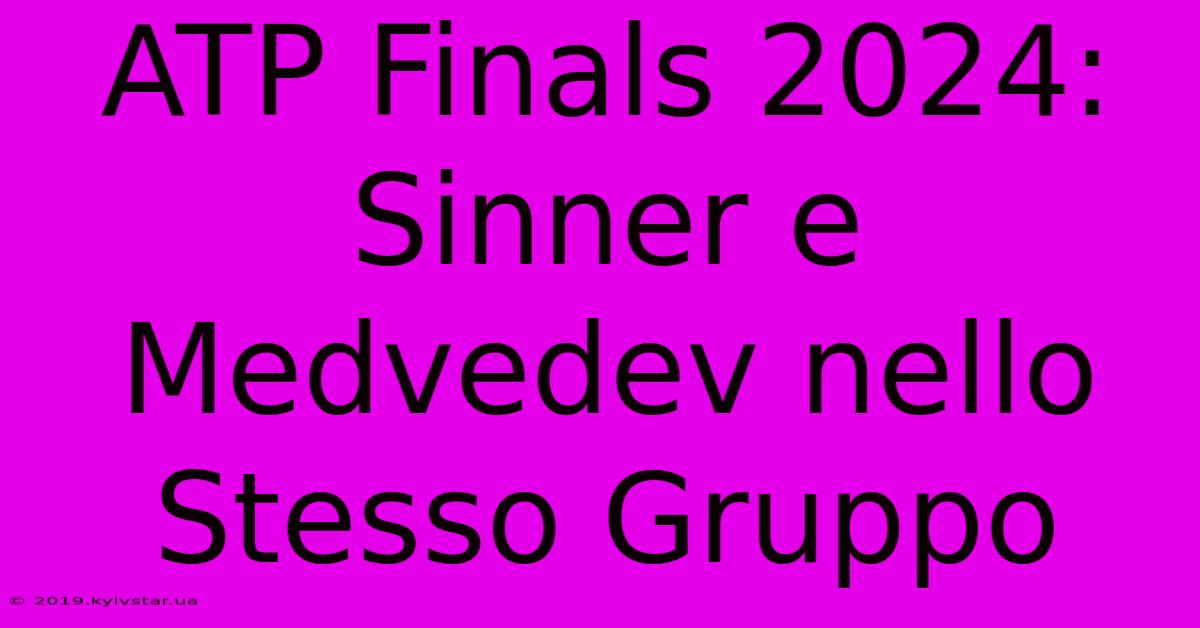 ATP Finals 2024: Sinner E Medvedev Nello Stesso Gruppo