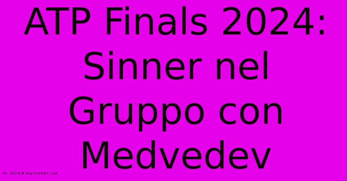 ATP Finals 2024: Sinner Nel Gruppo Con Medvedev