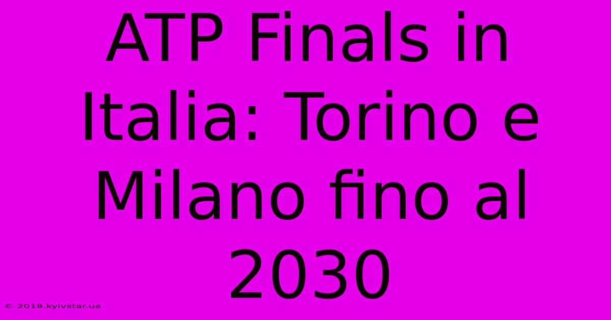 ATP Finals In Italia: Torino E Milano Fino Al 2030