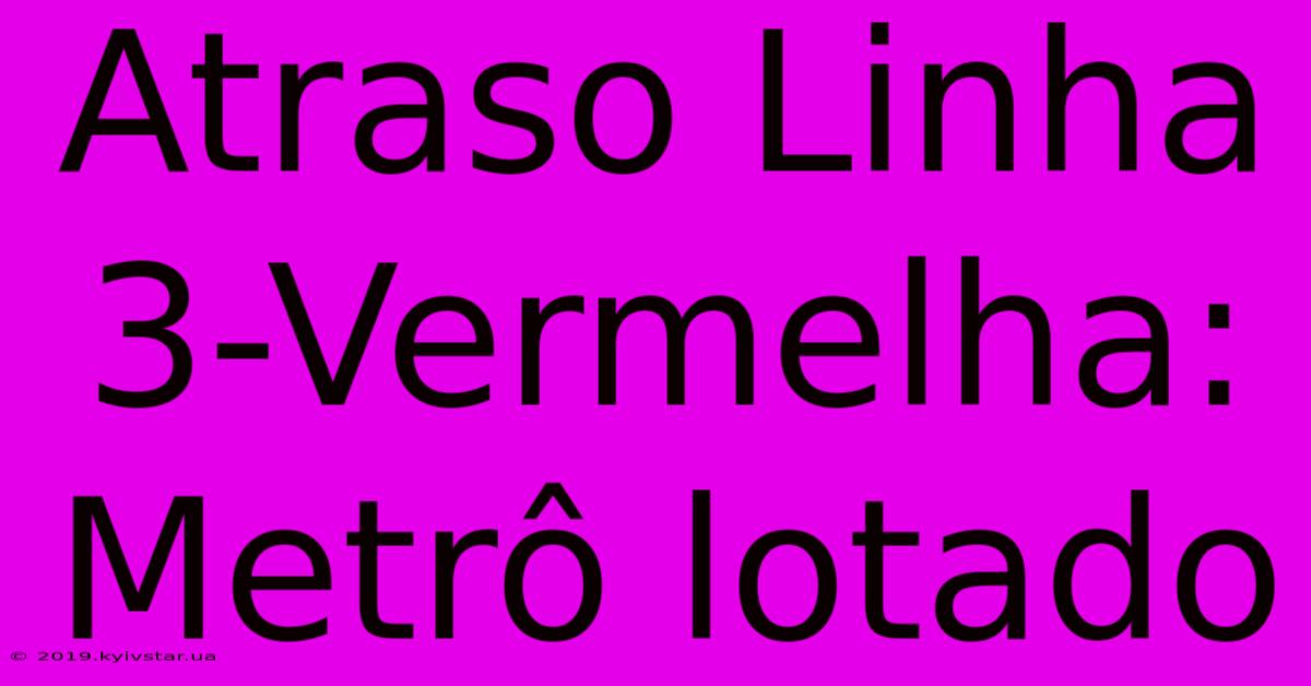 Atraso Linha 3-Vermelha: Metrô Lotado