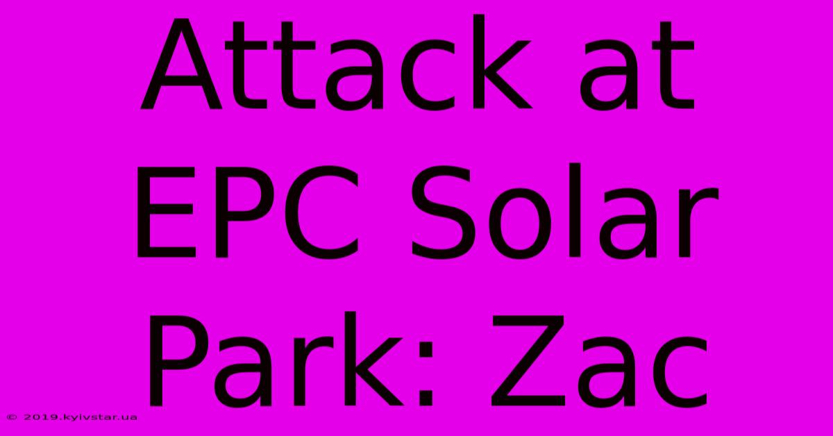 Attack At EPC Solar Park: Zac