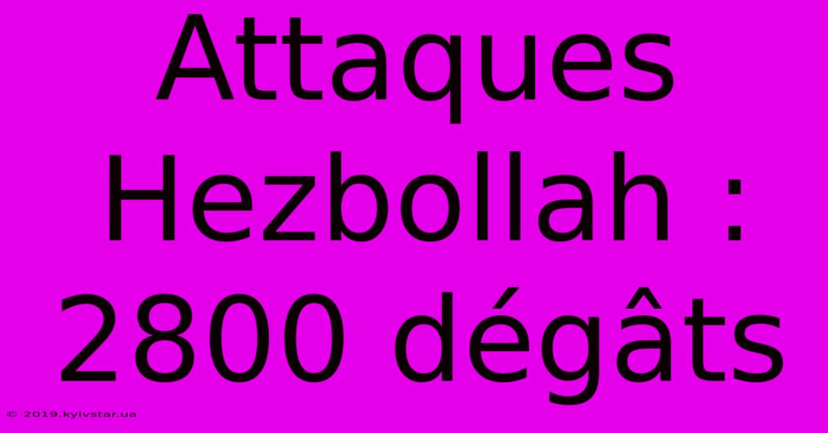 Attaques Hezbollah : 2800 Dégâts