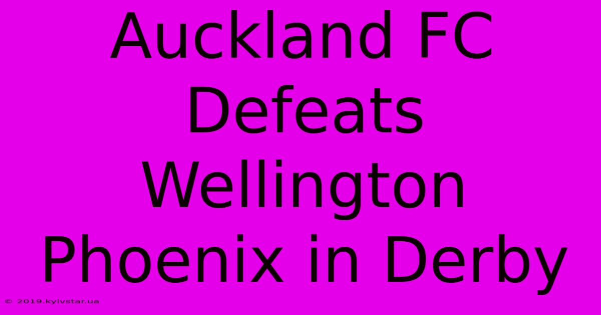 Auckland FC Defeats Wellington Phoenix In Derby