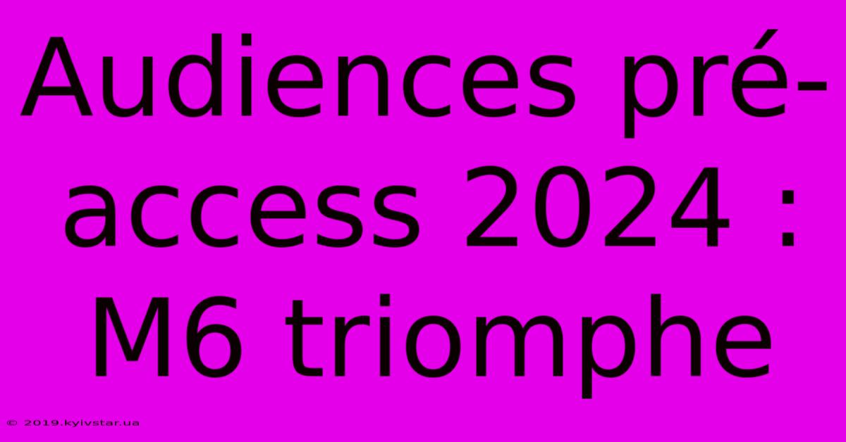 Audiences Pré-access 2024 :  M6 Triomphe