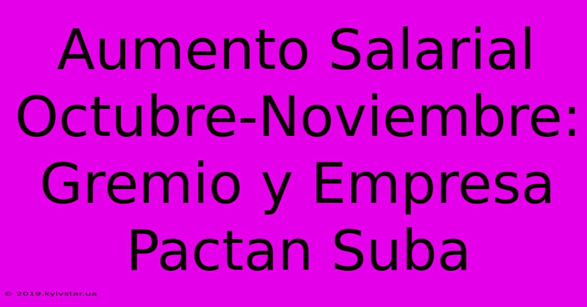 Aumento Salarial Octubre-Noviembre: Gremio Y Empresa Pactan Suba