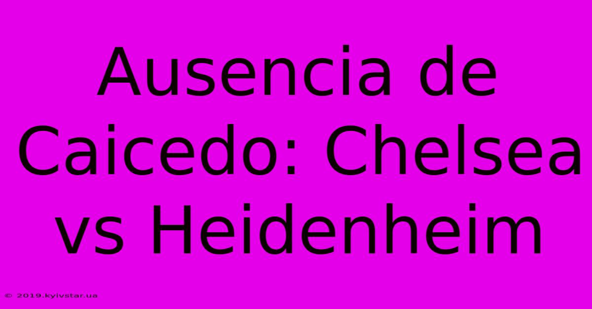 Ausencia De Caicedo: Chelsea Vs Heidenheim