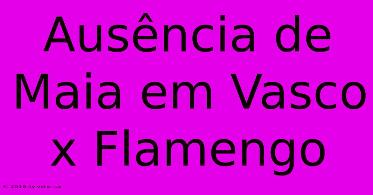 Ausência De Maia Em Vasco X Flamengo