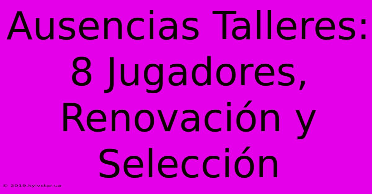 Ausencias Talleres:  8 Jugadores, Renovación Y Selección