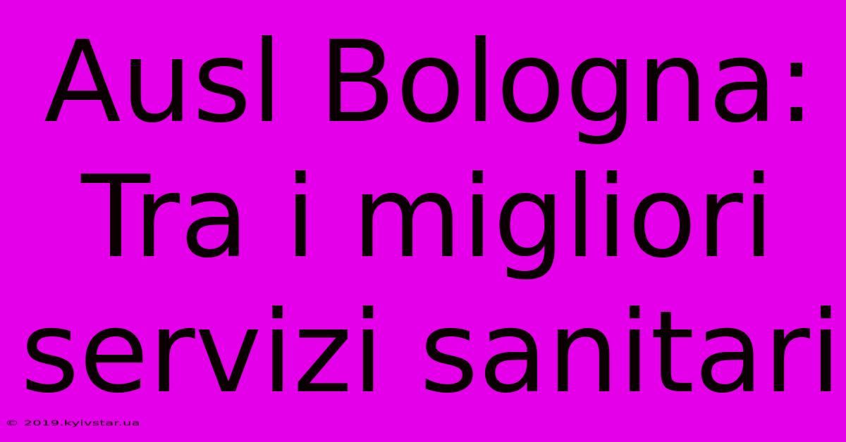 Ausl Bologna: Tra I Migliori Servizi Sanitari