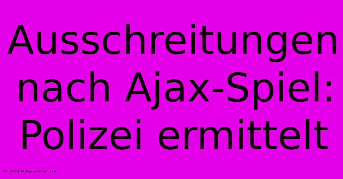 Ausschreitungen Nach Ajax-Spiel: Polizei Ermittelt 