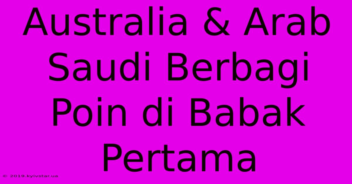 Australia & Arab Saudi Berbagi Poin Di Babak Pertama