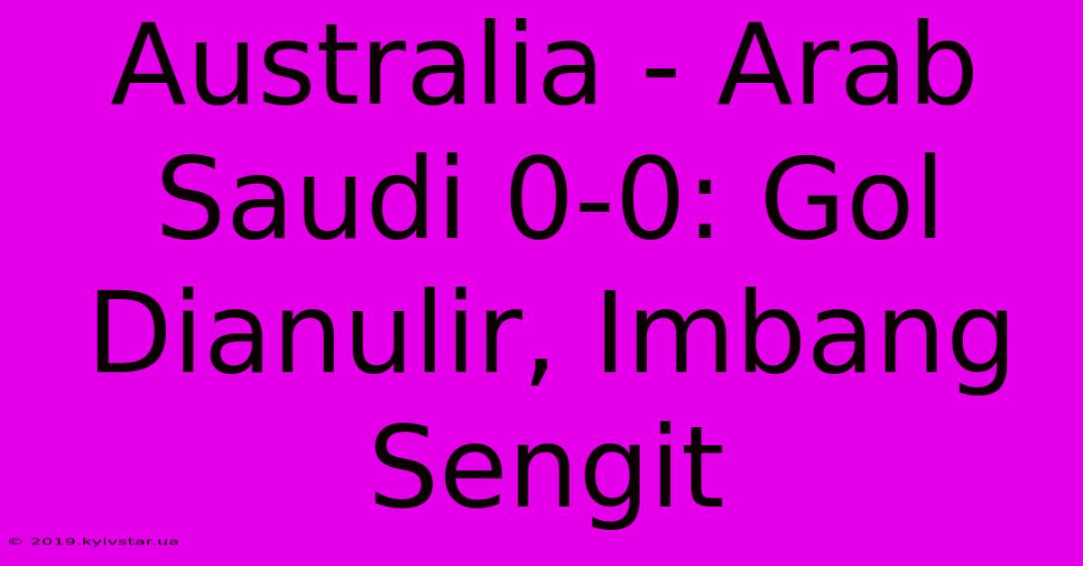 Australia - Arab Saudi 0-0: Gol Dianulir, Imbang Sengit