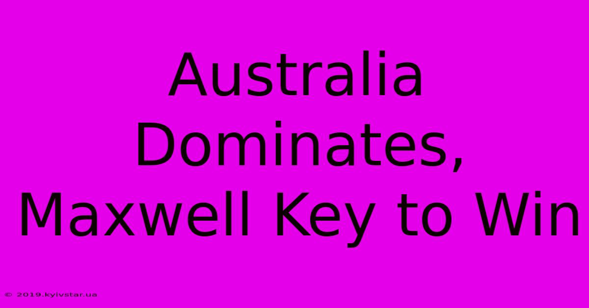 Australia Dominates, Maxwell Key To Win 