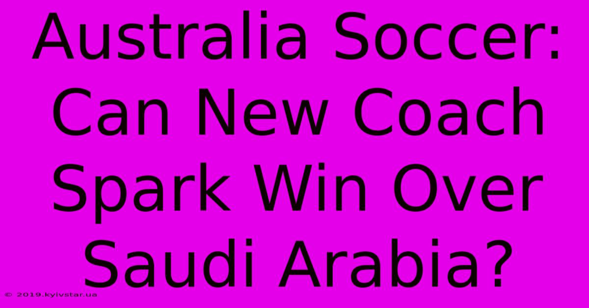 Australia Soccer: Can New Coach Spark Win Over Saudi Arabia? 