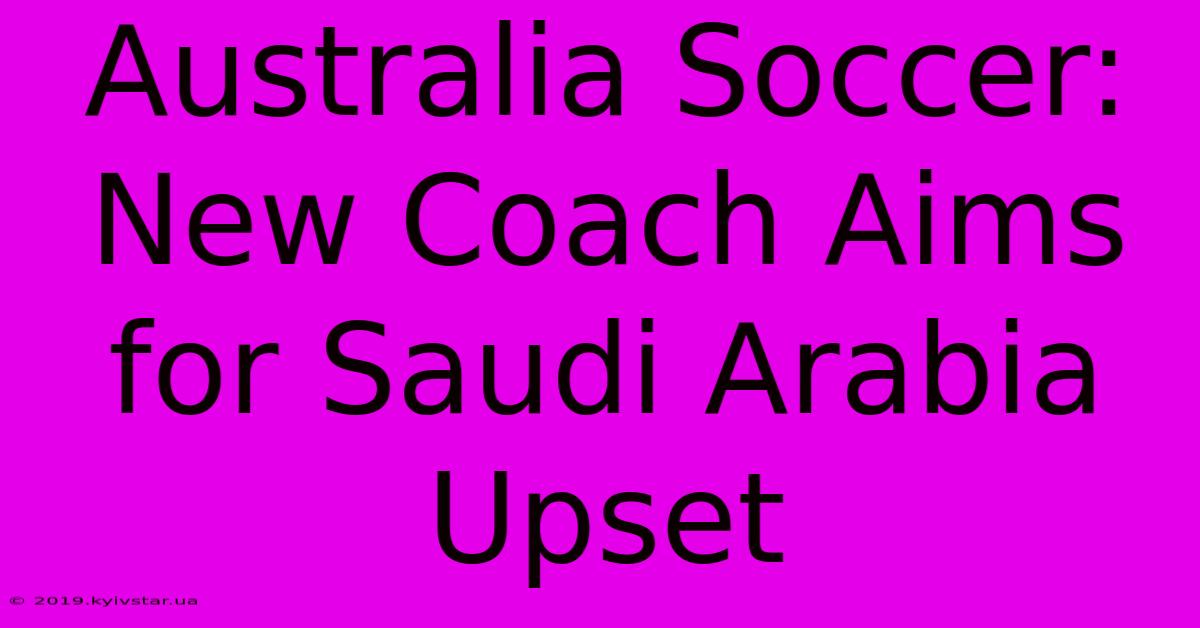 Australia Soccer: New Coach Aims For Saudi Arabia Upset