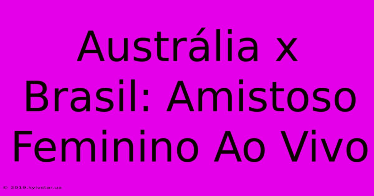 Austrália X Brasil: Amistoso Feminino Ao Vivo