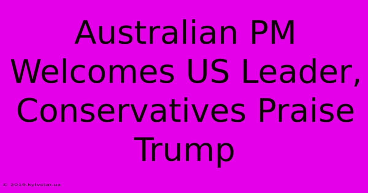 Australian PM Welcomes US Leader, Conservatives Praise Trump 