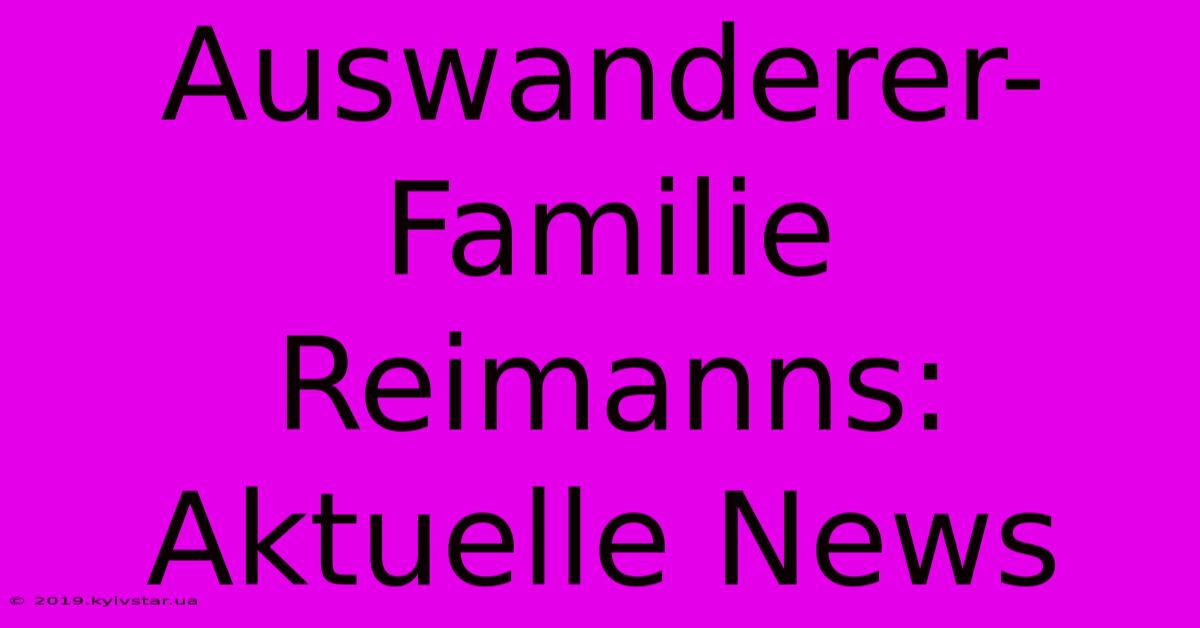 Auswanderer-Familie Reimanns: Aktuelle News