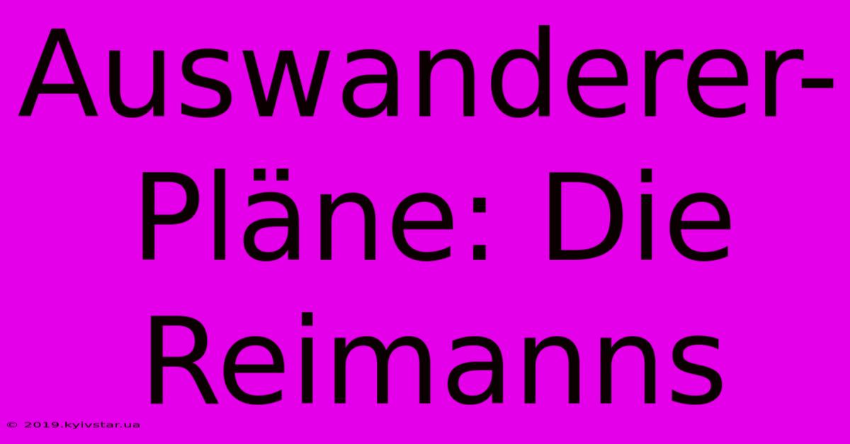 Auswanderer-Pläne: Die Reimanns