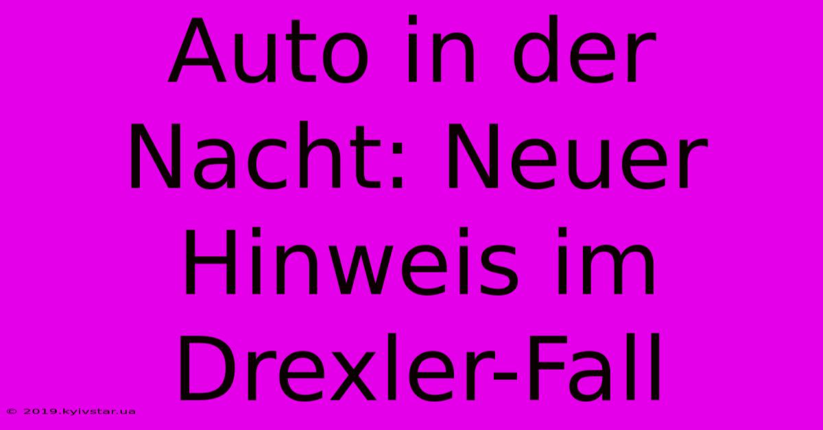 Auto In Der Nacht: Neuer Hinweis Im Drexler-Fall