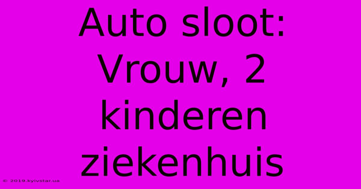 Auto Sloot: Vrouw, 2 Kinderen Ziekenhuis