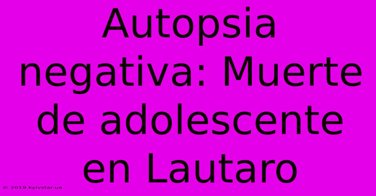 Autopsia Negativa: Muerte De Adolescente En Lautaro