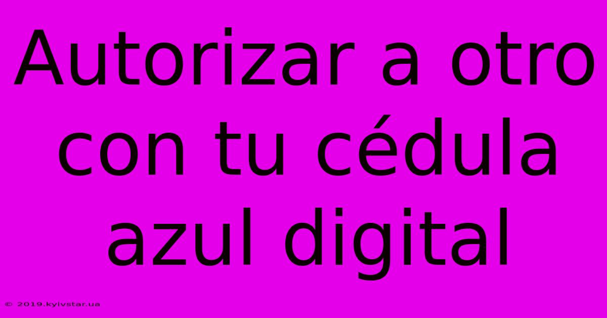 Autorizar A Otro Con Tu Cédula Azul Digital