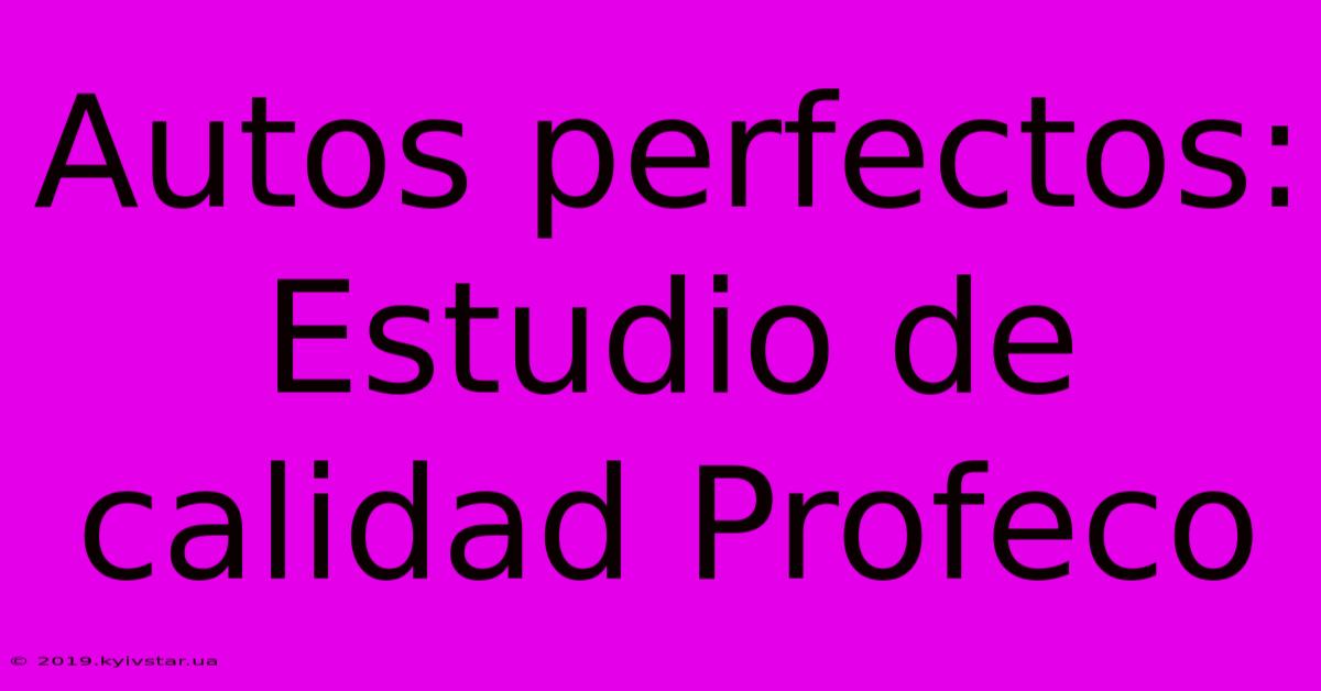 Autos Perfectos: Estudio De Calidad Profeco