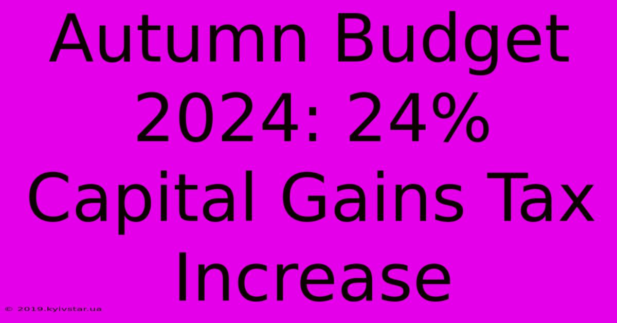 Autumn Budget 2024: 24% Capital Gains Tax Increase