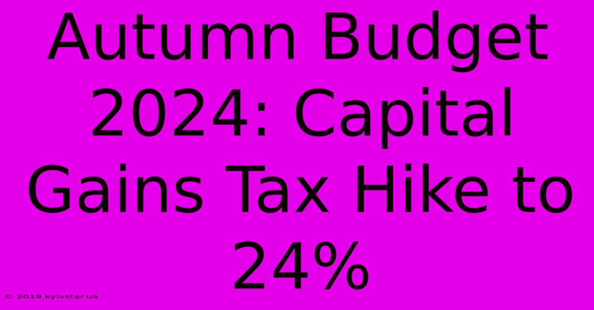 Autumn Budget 2024: Capital Gains Tax Hike To 24%