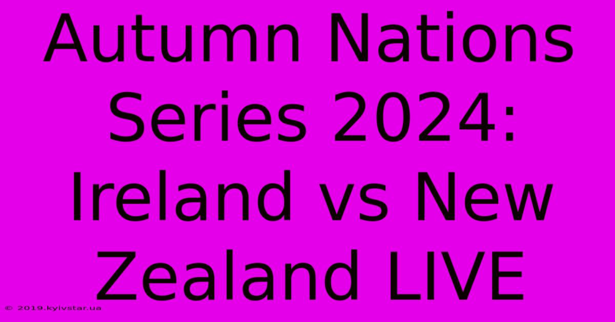 Autumn Nations Series 2024: Ireland Vs New Zealand LIVE