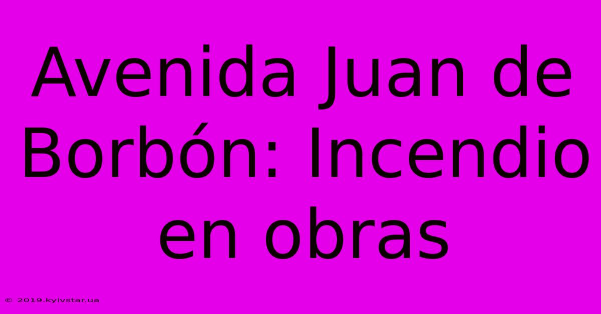 Avenida Juan De Borbón: Incendio En Obras